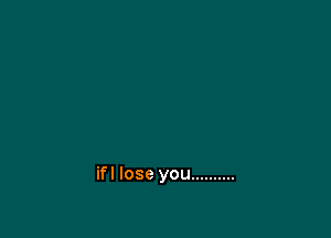 ifl lose you ..........