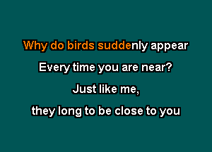 Why do birds suddenly appear
Every time you are near?

Just like me,

they long to be close to you