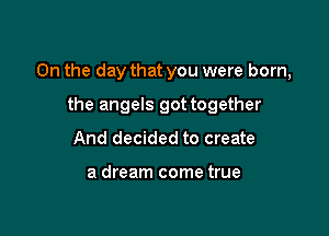 On the day that you were born,

the angels got together
And decided to create

a dream come true