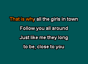 That is why all the girls in town

Follow you all around

Just like me they long

to be, close to you