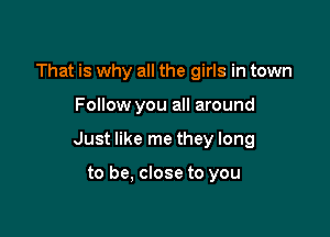 That is why all the girls in town

Follow you all around

Just like me they long

to be, close to you