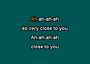 Ah-ah-ah-ah

so very close to you

Ah-ah-ah-ah

close to you