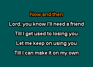 Now and then
Lord, you know I'll need a friend
Till I get used to losing you

Let me keep on using you

Till I can make it on my own