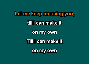 Let me keep on using you,

till I can make it
on my own
Till I can make it

on my own