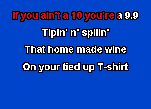 If you ain't a 10 you're a 9.9
Tipin' n' spilin'
That home made wine

On your tied up T-shirt