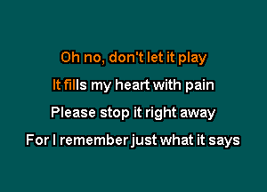 Oh no, don't let it play
It fills my heart with pain

Please stop it right away

For I rememberjust what it says