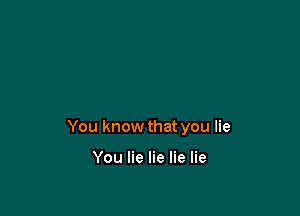 You know that you lie

You lie lie lie lie