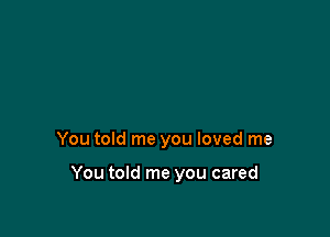 You told me you loved me

You told me you cared
