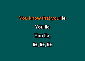You know that you lie

You lie
You lie.

lie, lie. lie