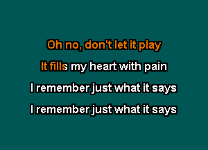 Oh no, don't let it play
It f'llls my heart with pain

I rememberjust what it says

lrememberjust what it says