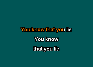 You know that you lie

You know

that you lie