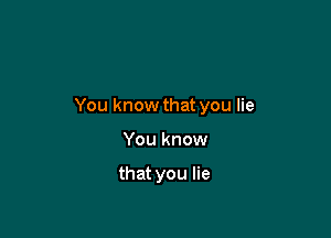 You know that you lie

You know

that you lie
