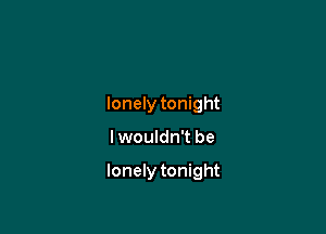 lonely tonight

I wouldn't be

lonely tonight