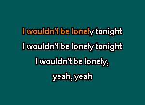 I wouldn't be lonely tonight

I wouldn't be lonely tonight

I wouldn't be lonely,

yeah, yeah