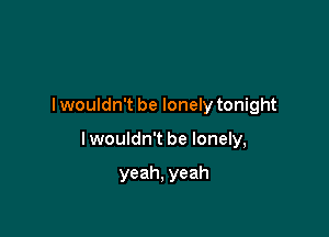 I wouldn't be lonely tonight

I wouldn't be lonely,

yeah, yeah