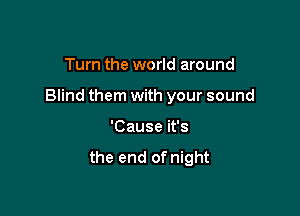 Turn the world around

Blind them with your sound

'Cause it's
the end of night