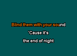 Blind them with your sound

'Cause it's
the end of night