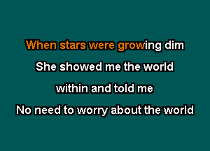When stars were growing dim

She showed me the world
within and told me

No need to worry about the world