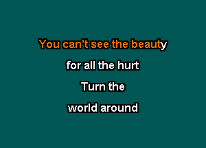You can't see the beauty

for all the hurt
Turn the

world around