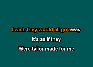 I wish they would all go away

It's as if they

Were tailor made for me