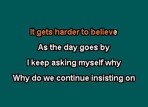 It gets harder to believe
As the day goes by
I keep asking myselfwhy

Why do we continue insisting on