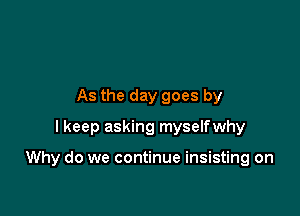 As the day goes by
I keep asking myselfwhy

Why do we continue insisting on