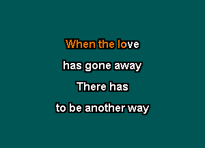 When the love
has gone away
There has

to be another way