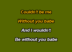 Couldn 't be me
Without you babe
And I wouldn't

Be without you babe