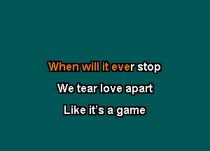 When will it ever stop

We tear love apart

Like ifs a game