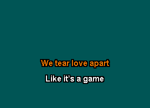 We tear love apart

Like ifs a game