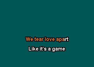 We tear love apart

Like ifs a game