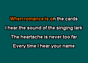 When romance is on the cards
I hear the sound ofthe singing lark
The heartache is never too far

Every time I hear your name