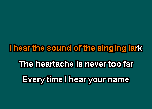 I hear the sound ofthe singing Iark

The heartache is never too far

Everytime I hear your name