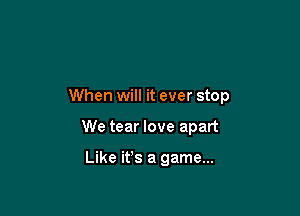 When will it ever stop

We tear love apart

Like ifs a game...