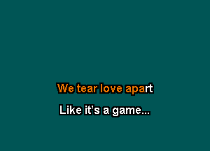 We tear love apart

Like ifs a game...