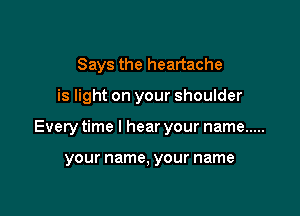 Says the heartache

is light on your shoulder

Every time I hear your name .....

your name, your name