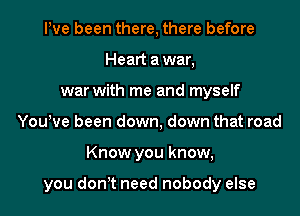 Pve been there, there before
Heart awar,
war with me and myself
YouWe been down, down that road
Know you know,

you donet need nobody else