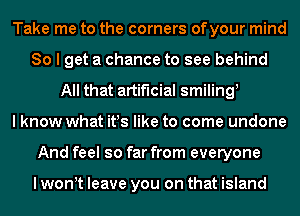 Take me to the corners ofyour mind
So I get a chance to see behind
All that artificial smiling,

I know what it!s like to come undone
And feel so far from everyone

I wont leave you on that island