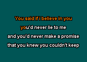 You said ifi believe in you
you'd never lie to me

and you'd never make a promise

that you knew you couldn't keep