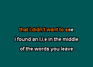 thati didn't want to see

ifound an l,i,e in the middle

ofthe words you leave