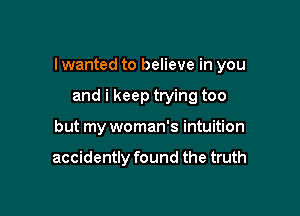 I wanted to believe in you

and i keep trying too
but my woman's intuition

accidently found the truth