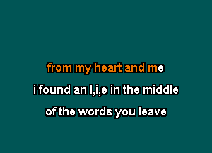 from my heart and me

ifound an l,i,e in the middle

ofthe words you leave
