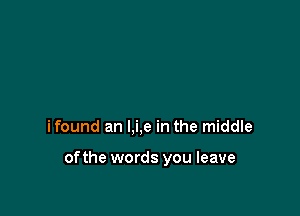 ifound an l,i,e in the middle

ofthe words you leave