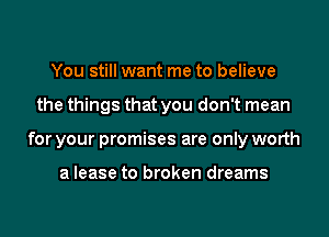 You still want me to believe
the things that you don't mean
for your promises are only worth

a lease to broken dreams