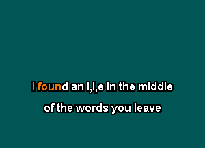 ifound an l,i,e in the middle

ofthe words you leave