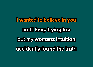 I wanted to believe in you

and i keep trying too
but my womans intuition

accidently found the truth