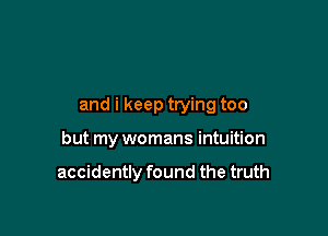 and i keep trying too

but my womans intuition

accidently found the truth