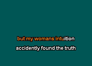 but my womans intuition

accidently found the truth