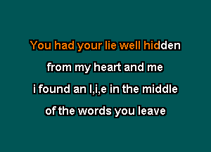 You had your lie well hidden
from my heart and me

ifound an l,i,e in the middle

ofthe words you leave