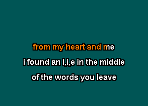 from my heart and me

ifound an l,i,e in the middle

ofthe words you leave